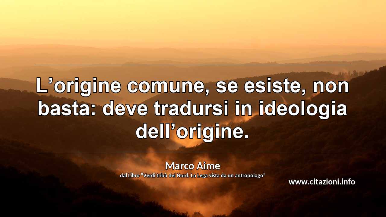 “L’origine comune, se esiste, non basta: deve tradursi in ideologia dell’origine.”
