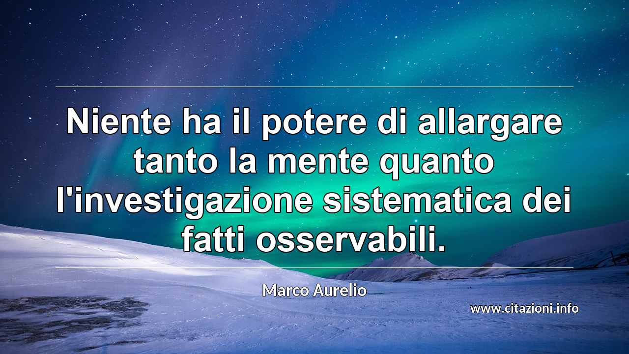 “Niente ha il potere di allargare tanto la mente quanto l'investigazione sistematica dei fatti osservabili.”