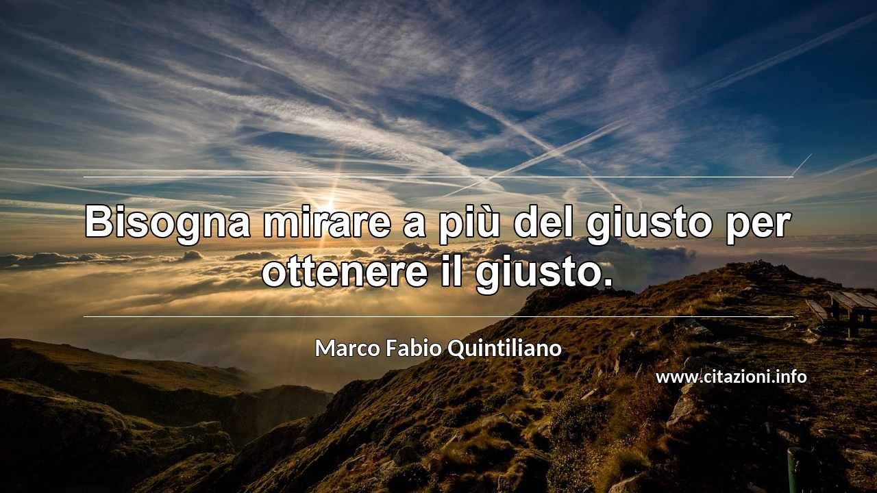 “Bisogna mirare a più del giusto per ottenere il giusto.”