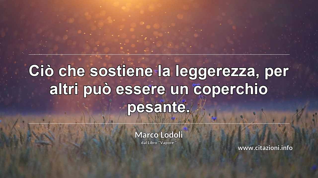 “Ciò che sostiene la leggerezza, per altri può essere un coperchio pesante.”