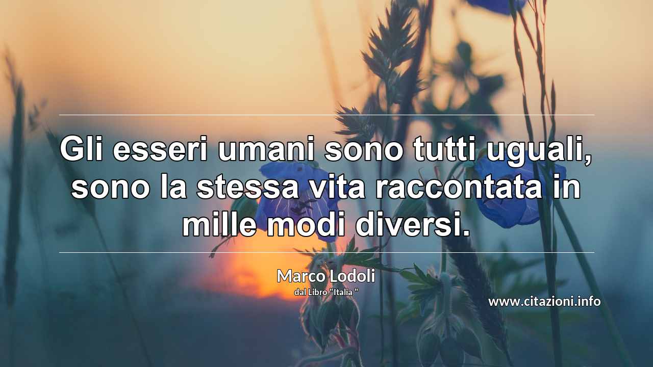 “Gli esseri umani sono tutti uguali, sono la stessa vita raccontata in mille modi diversi.”