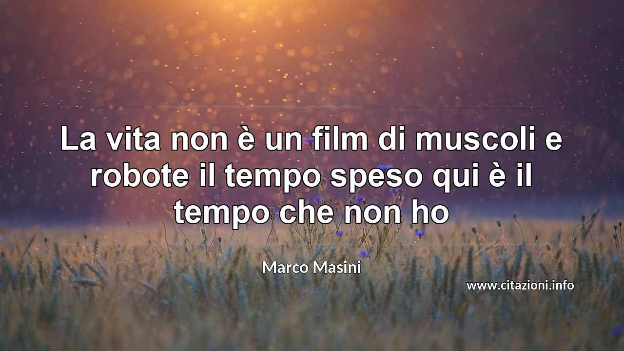 “La vita non è un film di muscoli e robote il tempo speso qui è il tempo che non ho”