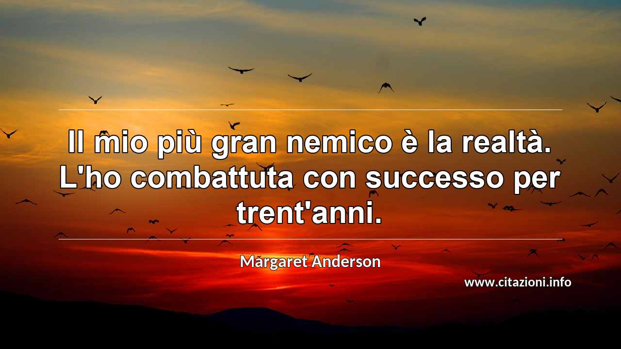 “Il mio più gran nemico è la realtà. L'ho combattuta con successo per trent'anni.”