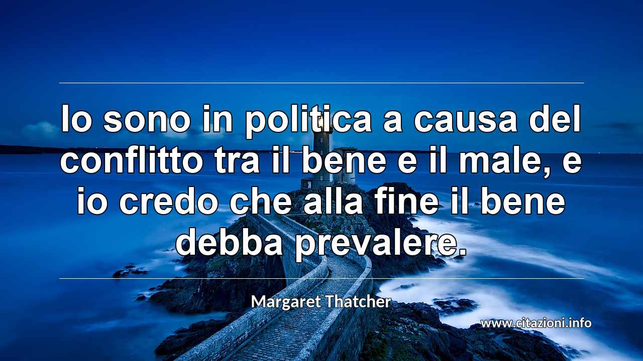 “Io sono in politica a causa del conflitto tra il bene e il male, e io credo che alla fine il bene debba prevalere.”