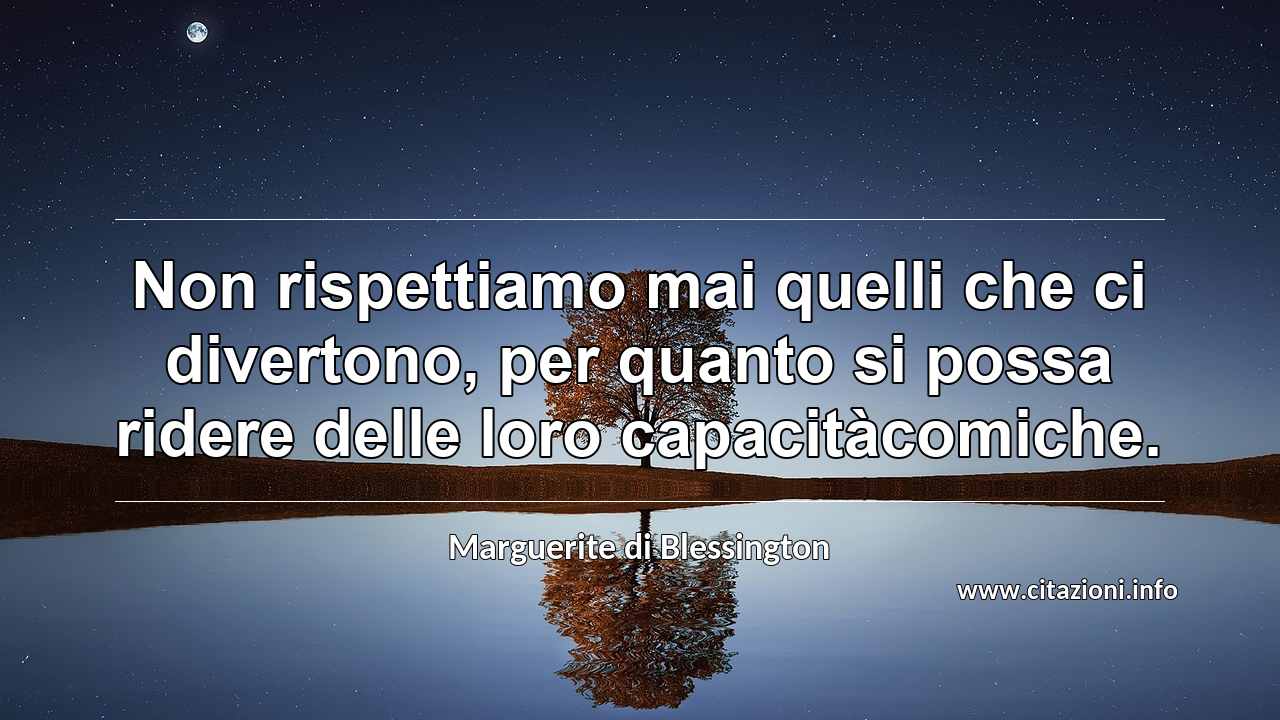 “Non rispettiamo mai quelli che ci divertono, per quanto si possa ridere delle loro capacitàcomiche.”