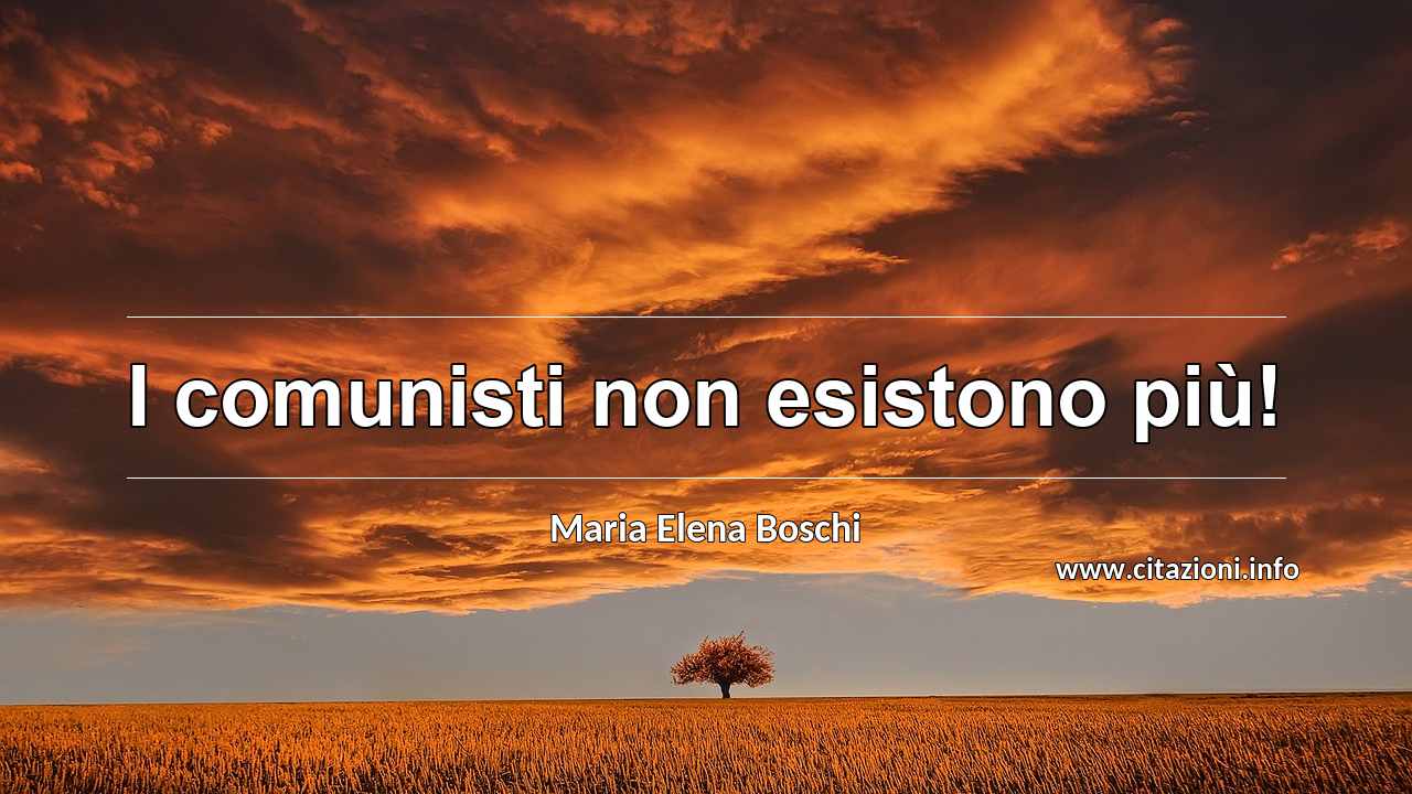 “I comunisti non esistono più!”