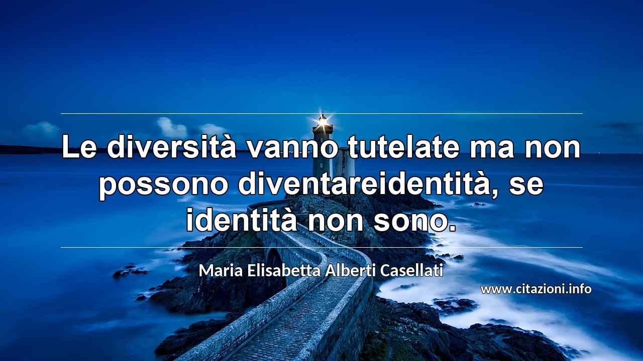 “Le diversità vanno tutelate ma non possono diventareidentità, se identità non sono.”