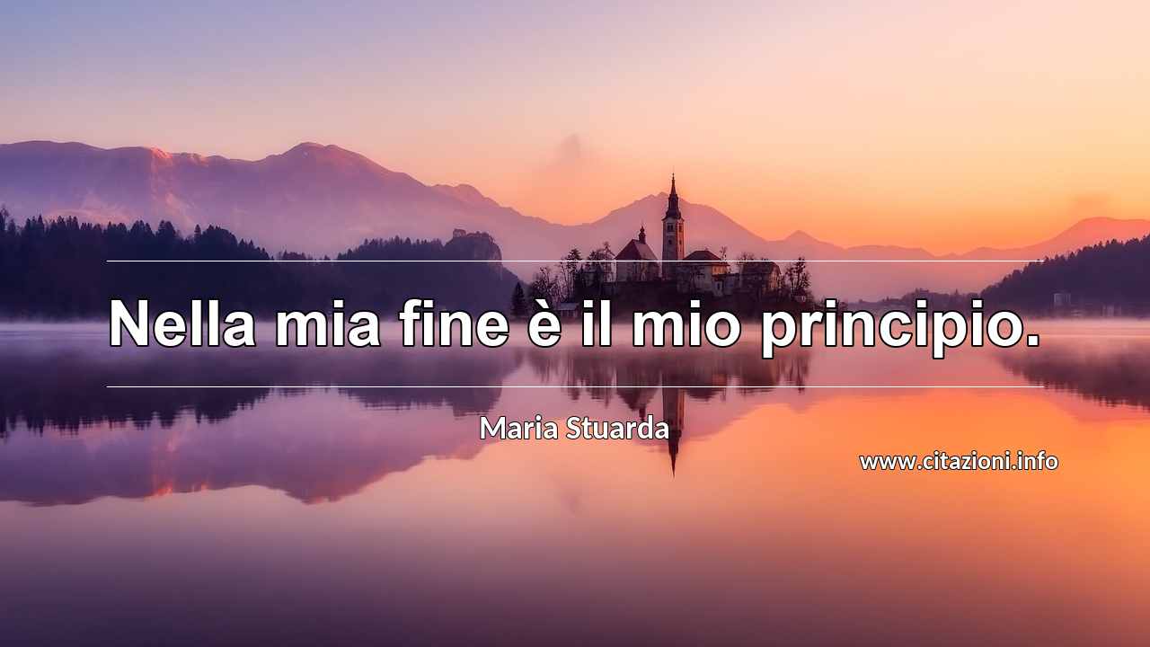 “Nella mia fine è il mio principio.”
