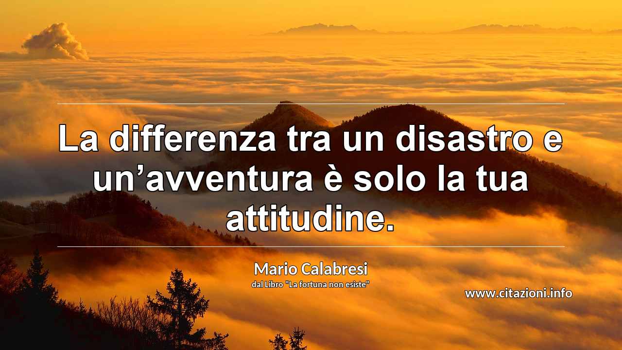 “La differenza tra un disastro e un’avventura è solo la tua attitudine.”