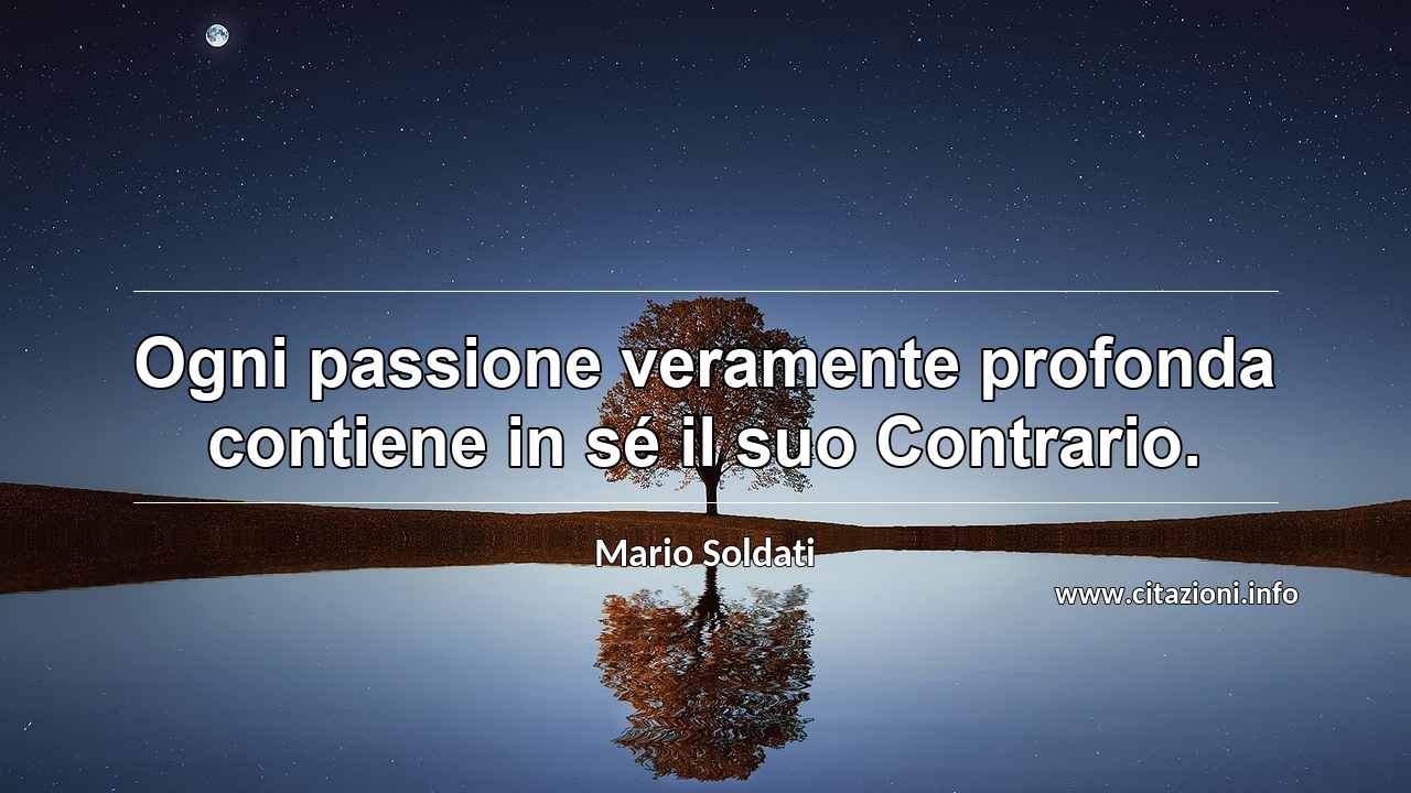“Ogni passione veramente profonda contiene in sé il suo Contrario.”