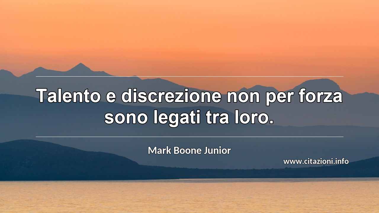 “Talento e discrezione non per forza sono legati tra loro.”