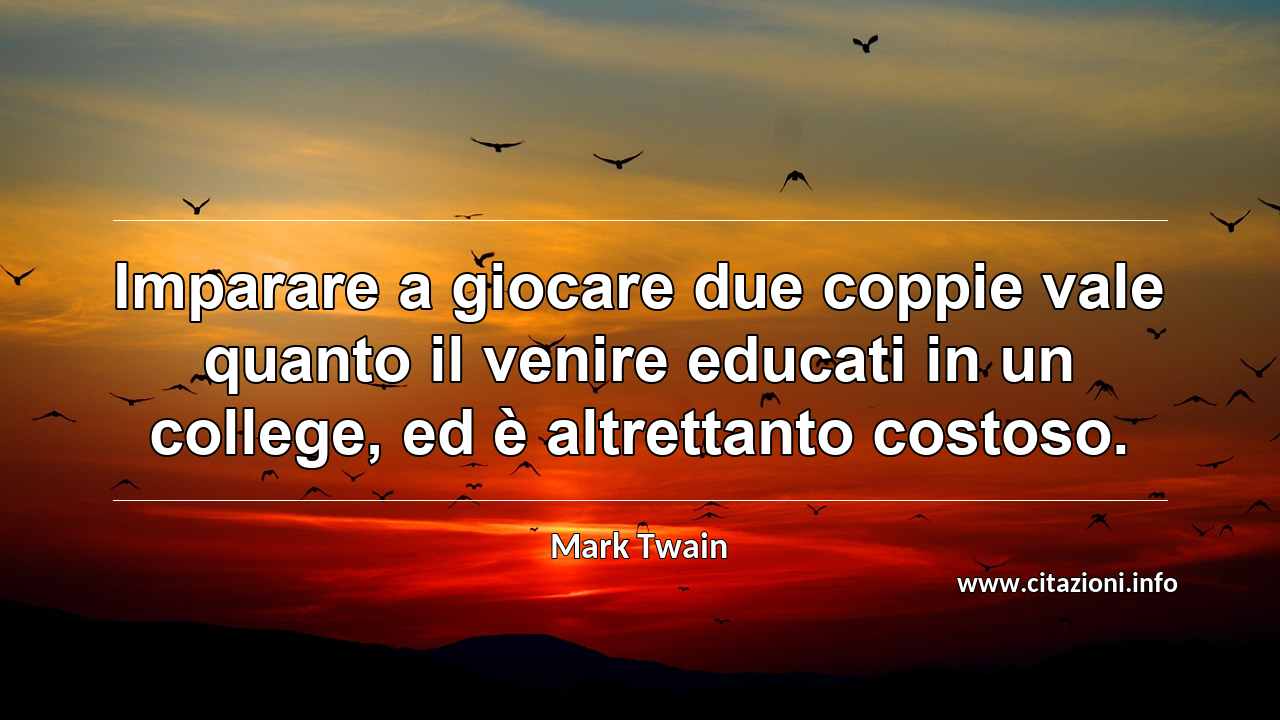 “Imparare a giocare due coppie vale quanto il venire educati in un college, ed è altrettanto costoso.”
