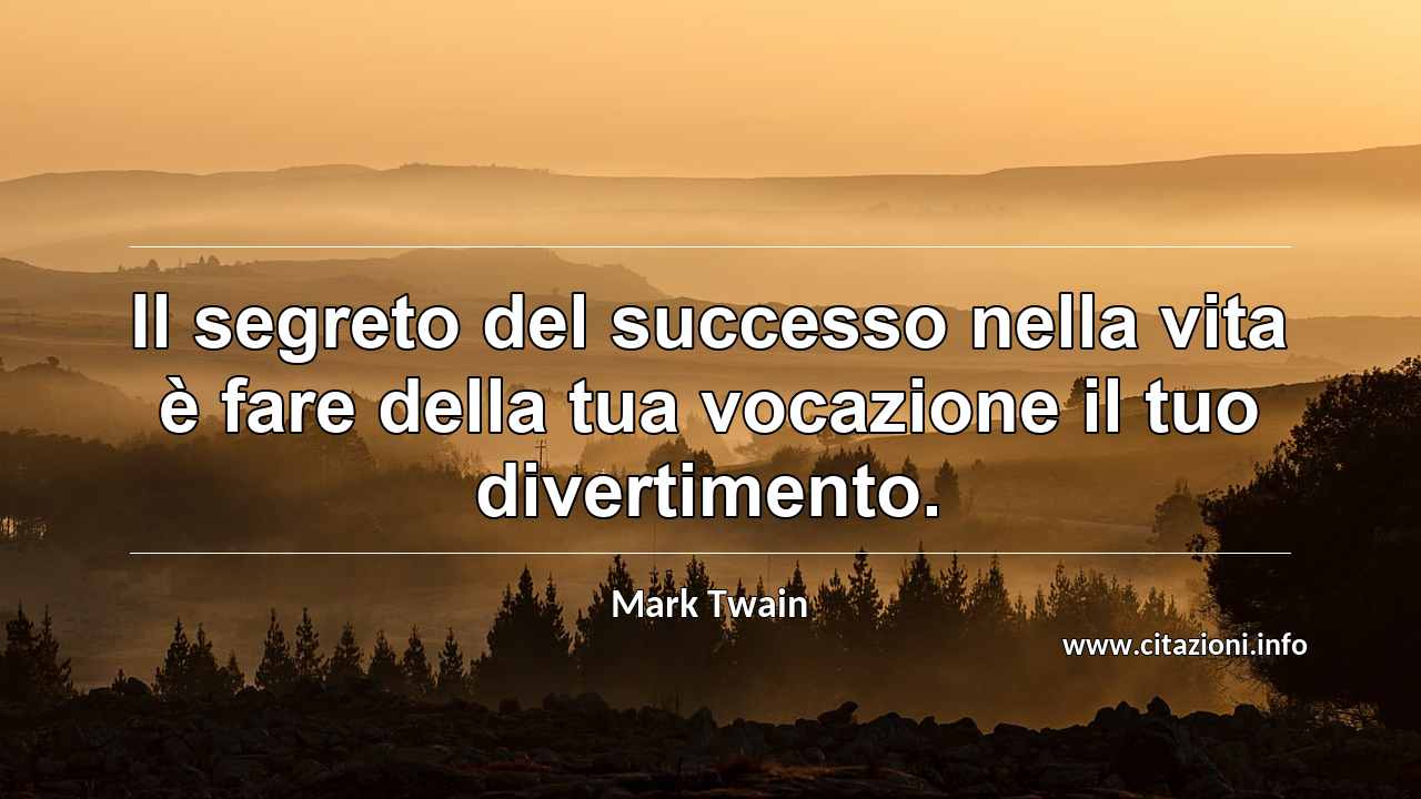 “Il segreto del successo nella vita è fare della tua vocazione il tuo divertimento.”