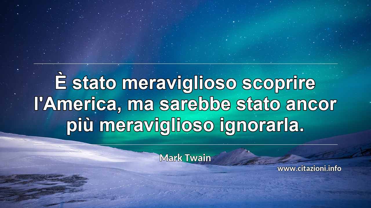 “È stato meraviglioso scoprire l'America, ma sarebbe stato ancor più meraviglioso ignorarla.”