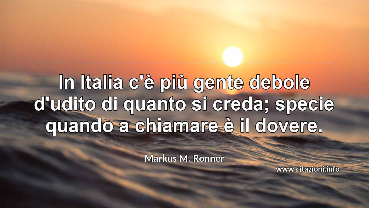 “In Italia c'è più gente debole d'udito di quanto si creda; specie quando a chiamare è il dovere.”