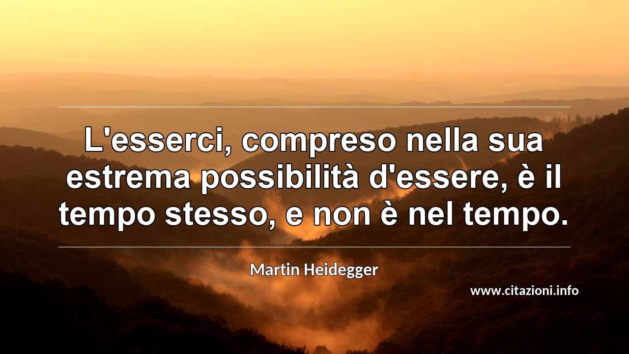“L'esserci, compreso nella sua estrema possibilità d'essere, è il tempo stesso, e non è nel tempo.”