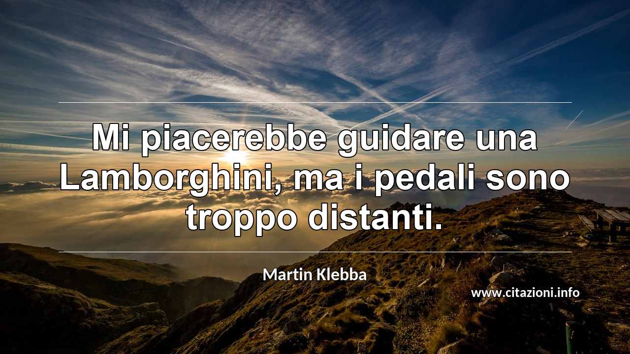 “Mi piacerebbe guidare una Lamborghini, ma i pedali sono troppo distanti.”