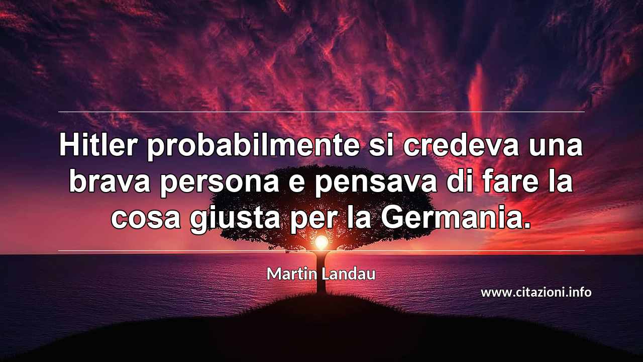 “Hitler probabilmente si credeva una brava persona e pensava di fare la cosa giusta per la Germania.”
