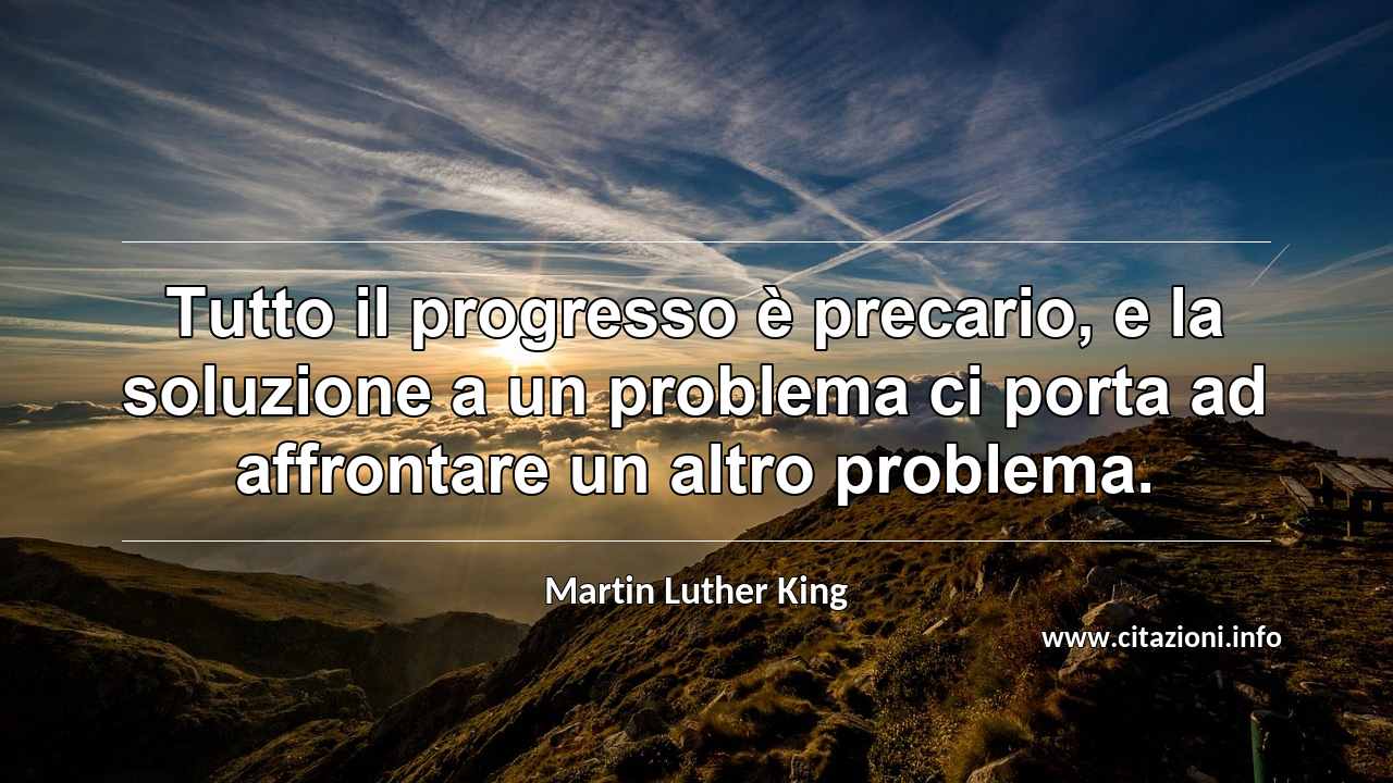 “Tutto il progresso è precario, e la soluzione a un problema ci porta ad affrontare un altro problema.”
