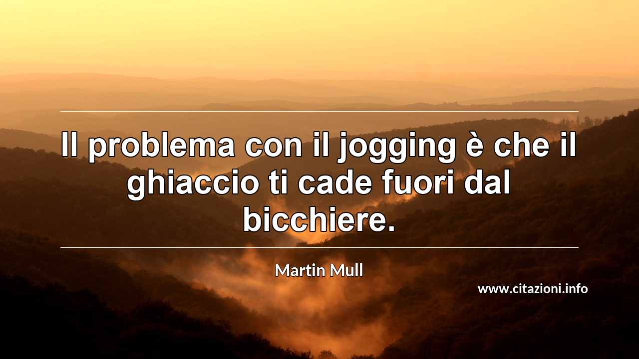 “Il problema con il jogging è che il ghiaccio ti cade fuori dal bicchiere.”