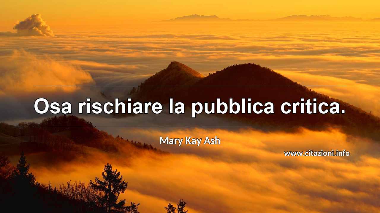 “Osa rischiare la pubblica critica.”
