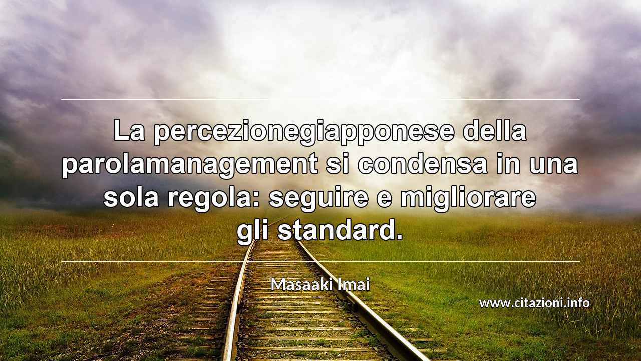 “La percezionegiapponese della parolamanagement si condensa in una sola regola: seguire e migliorare gli standard.”