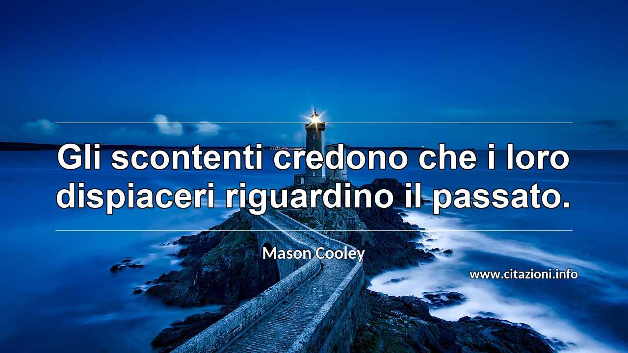“Gli scontenti credono che i loro dispiaceri riguardino il passato.”