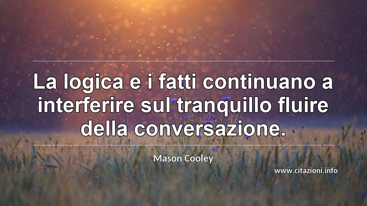 “La logica e i fatti continuano a interferire sul tranquillo fluire della conversazione.”