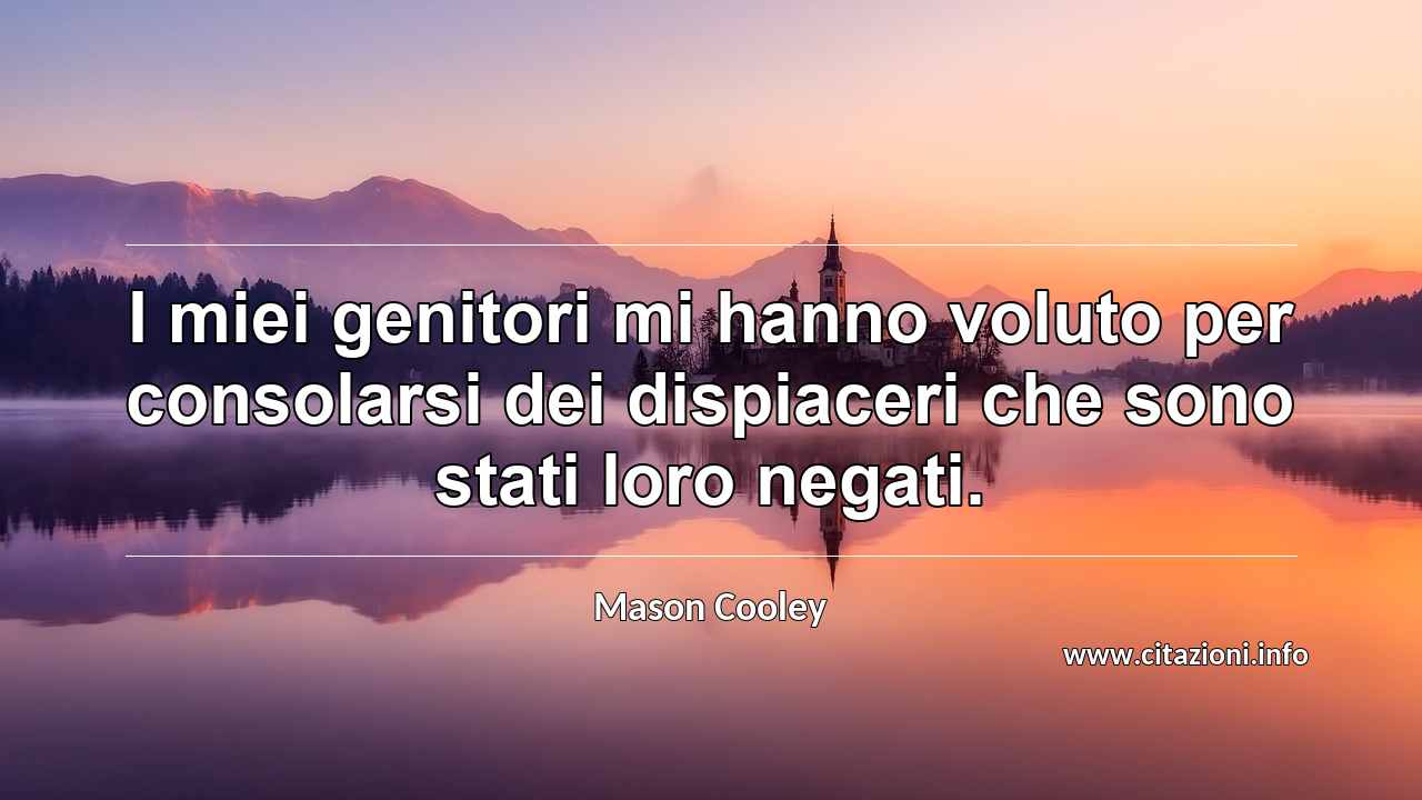 “I miei genitori mi hanno voluto per consolarsi dei dispiaceri che sono stati loro negati.”
