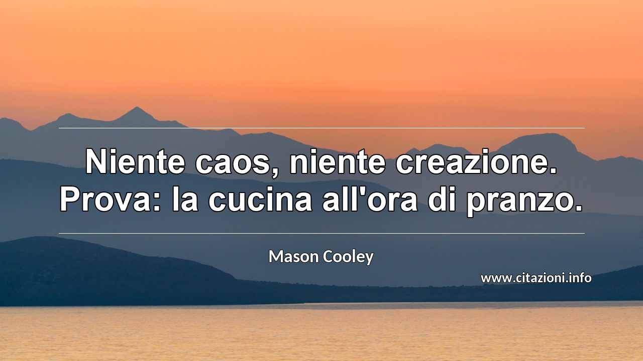 “Niente caos, niente creazione. Prova: la cucina all'ora di pranzo.”