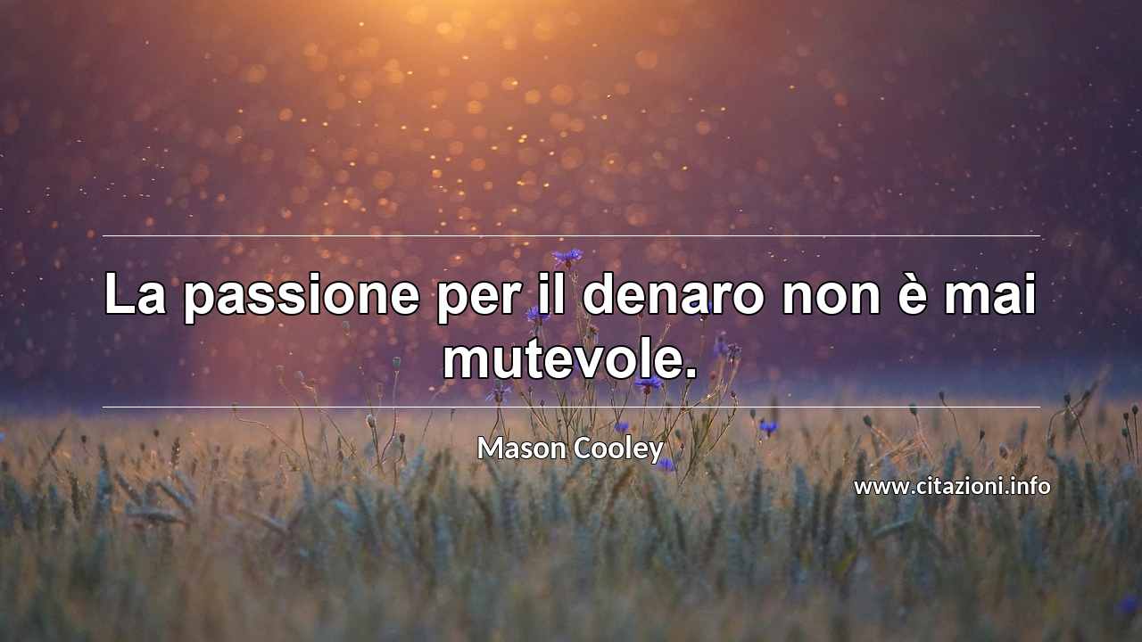 “La passione per il denaro non è mai mutevole.”