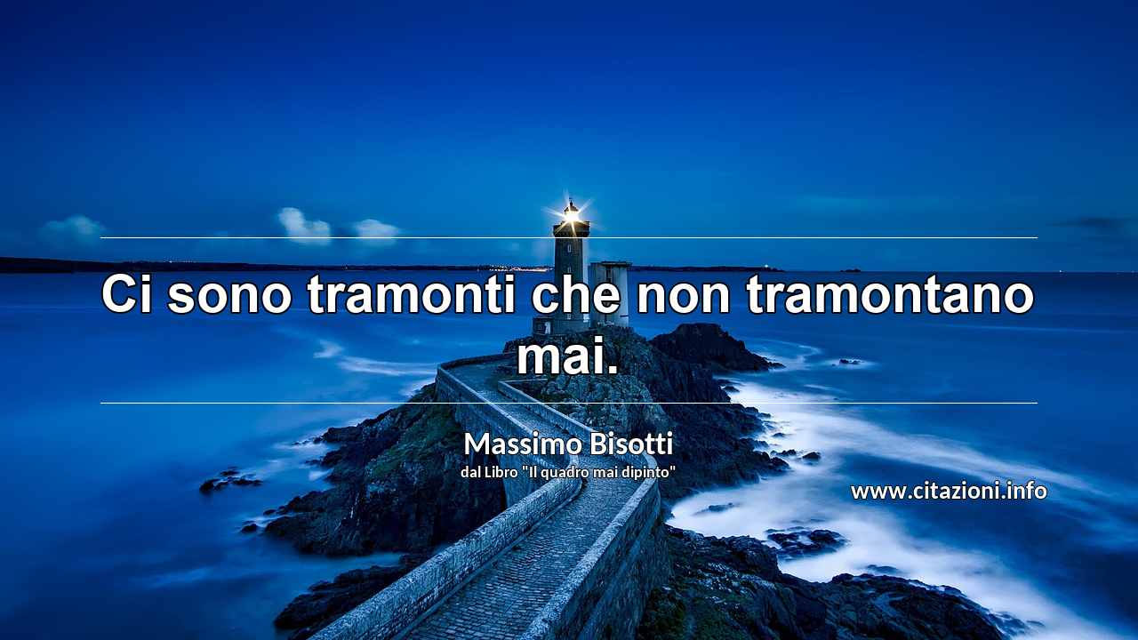 “Ci sono tramonti che non tramontano mai.”