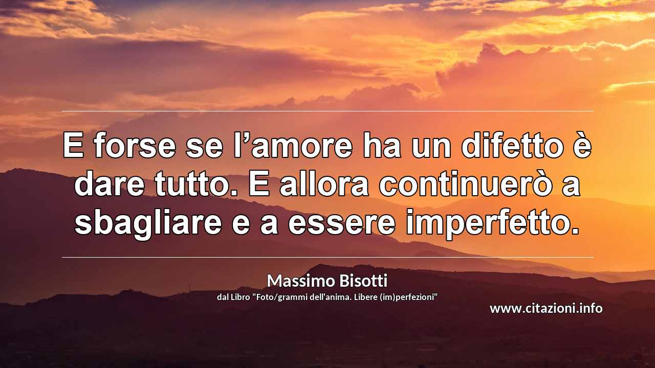 “E forse se l’amore ha un difetto è dare tutto. E allora continuerò a sbagliare e a essere imperfetto.”