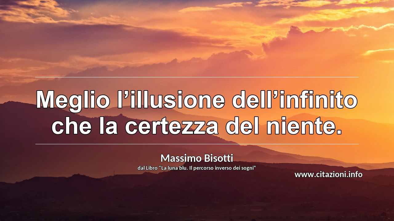“Meglio l’illusione dell’infinito che la certezza del niente.”