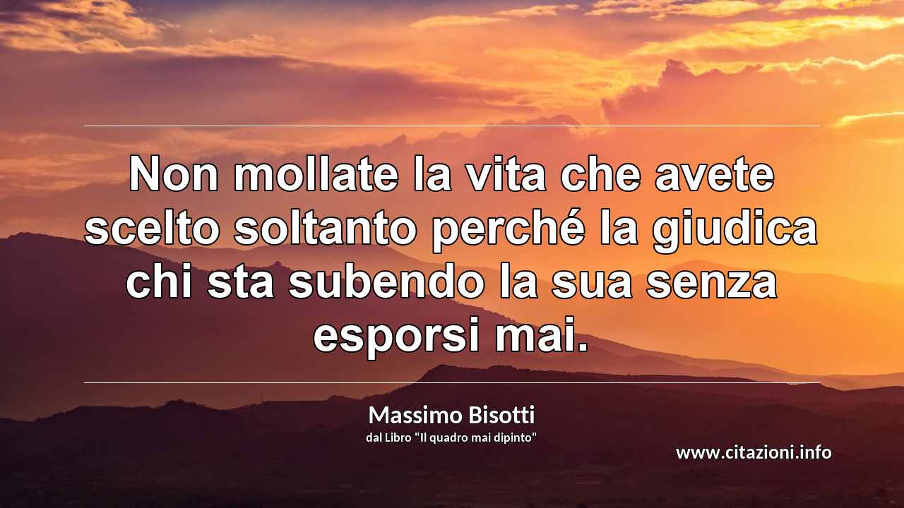 “Non mollate la vita che avete scelto soltanto perché la giudica chi sta subendo la sua senza esporsi mai.”