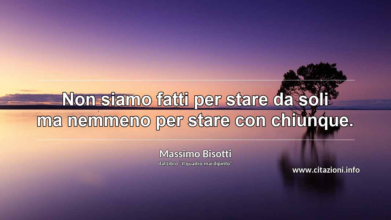 “Non siamo fatti per stare da soli ma nemmeno per stare con chiunque.”
