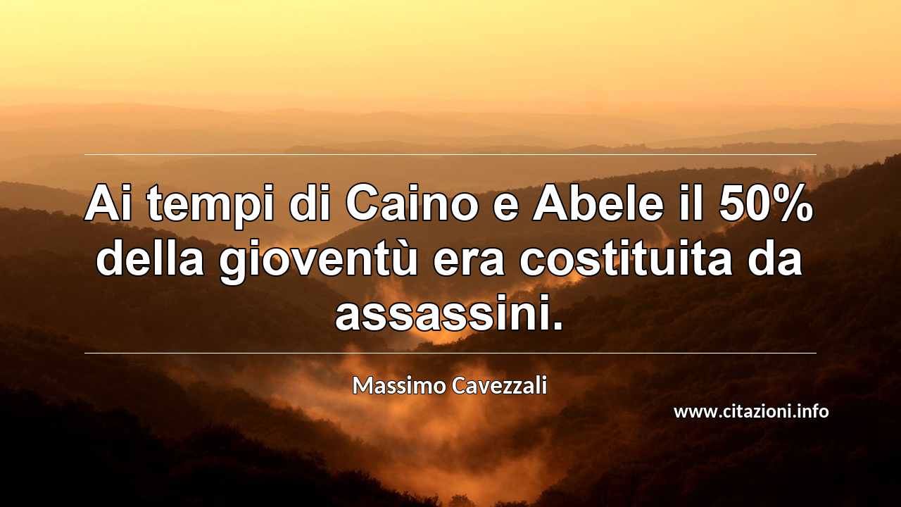 “Ai tempi di Caino e Abele il 50% della gioventù era costituita da assassini.”