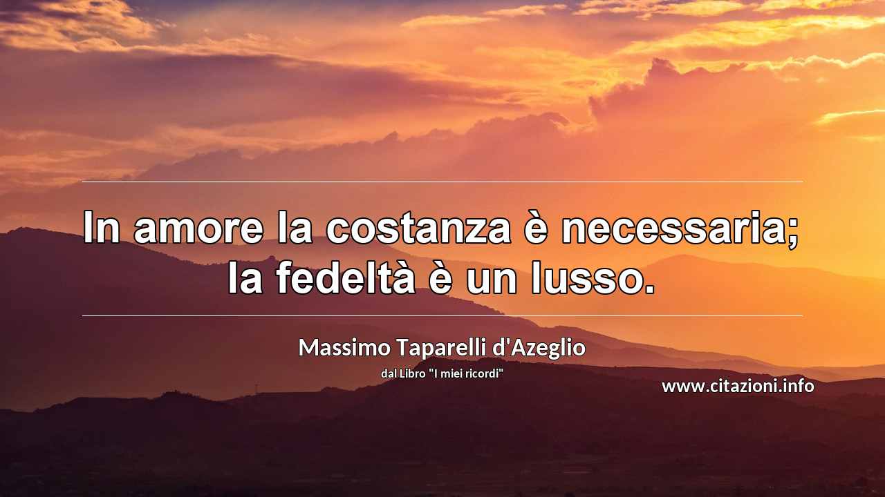 “In amore la costanza è necessaria; la fedeltà è un lusso.”