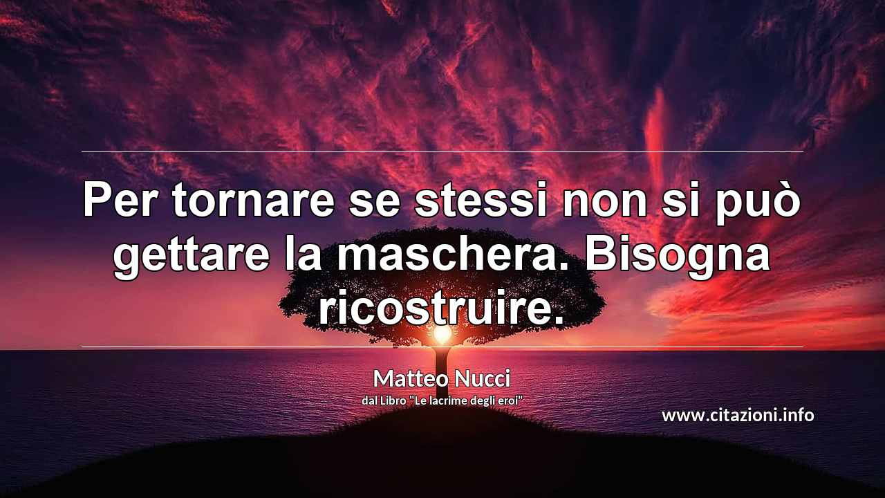 “Per tornare se stessi non si può gettare la maschera. Bisogna ricostruire.”