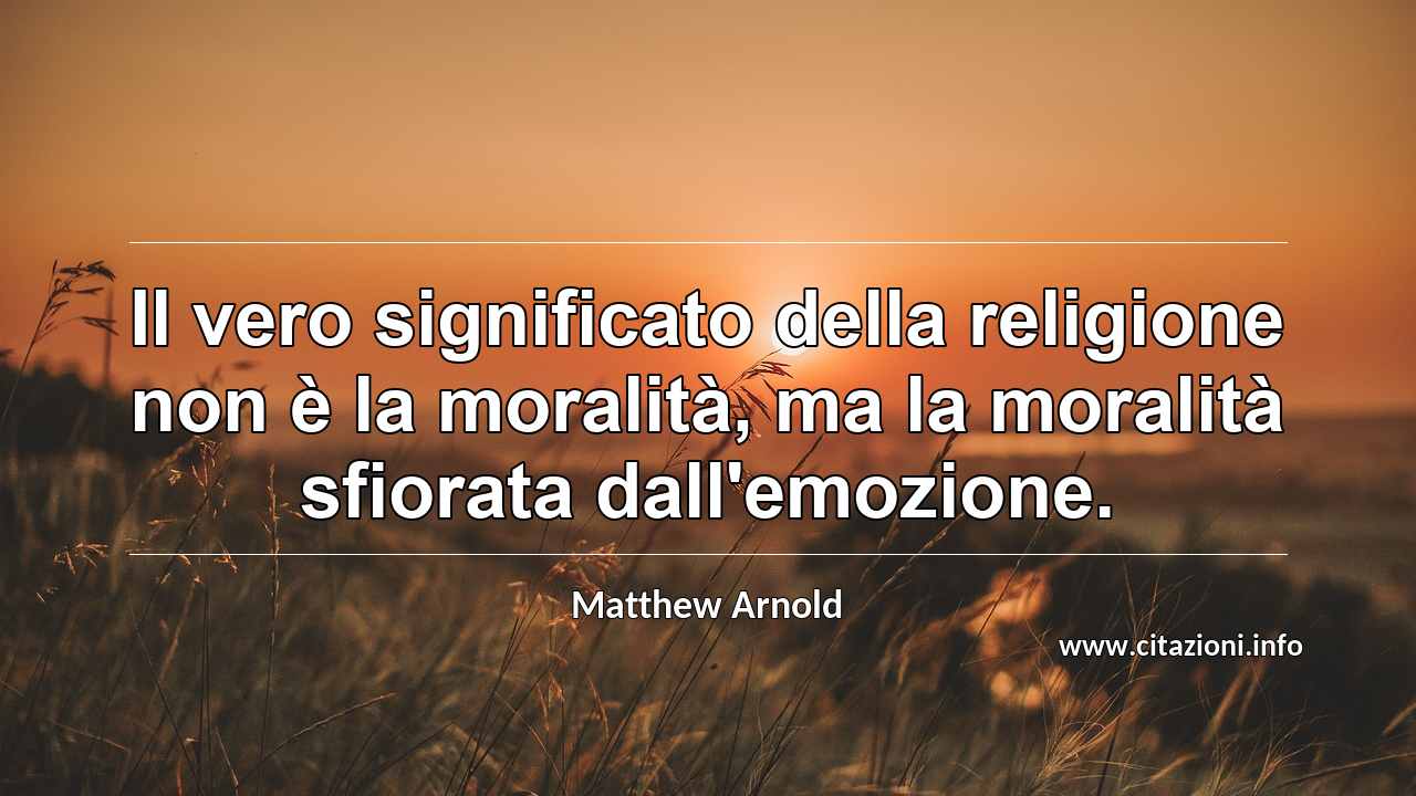 “Il vero significato della religione non è la moralità, ma la moralità sfiorata dall'emozione.”
