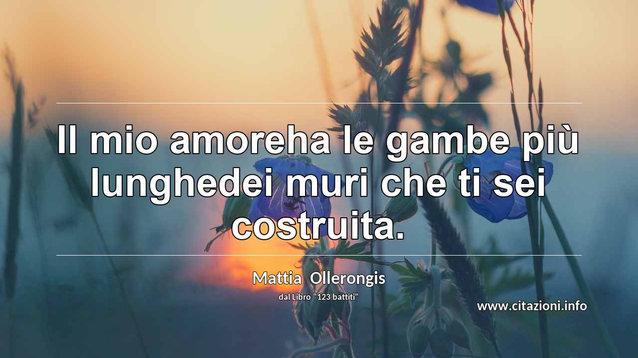 “Il mio amoreha le gambe più lunghedei muri che ti sei costruita.”