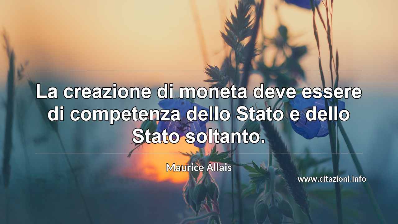 “La creazione di moneta deve essere di competenza dello Stato e dello Stato soltanto.”