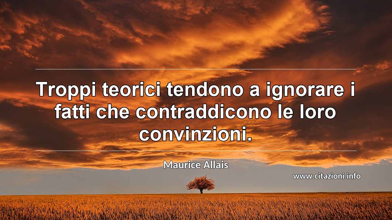 “Troppi teorici tendono a ignorare i fatti che contraddicono le loro convinzioni.”