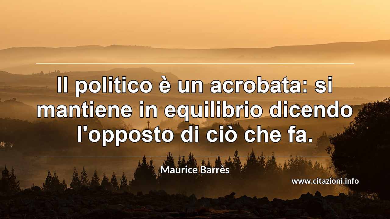 “Il politico è un acrobata: si mantiene in equilibrio dicendo l'opposto di ciò che fa.”