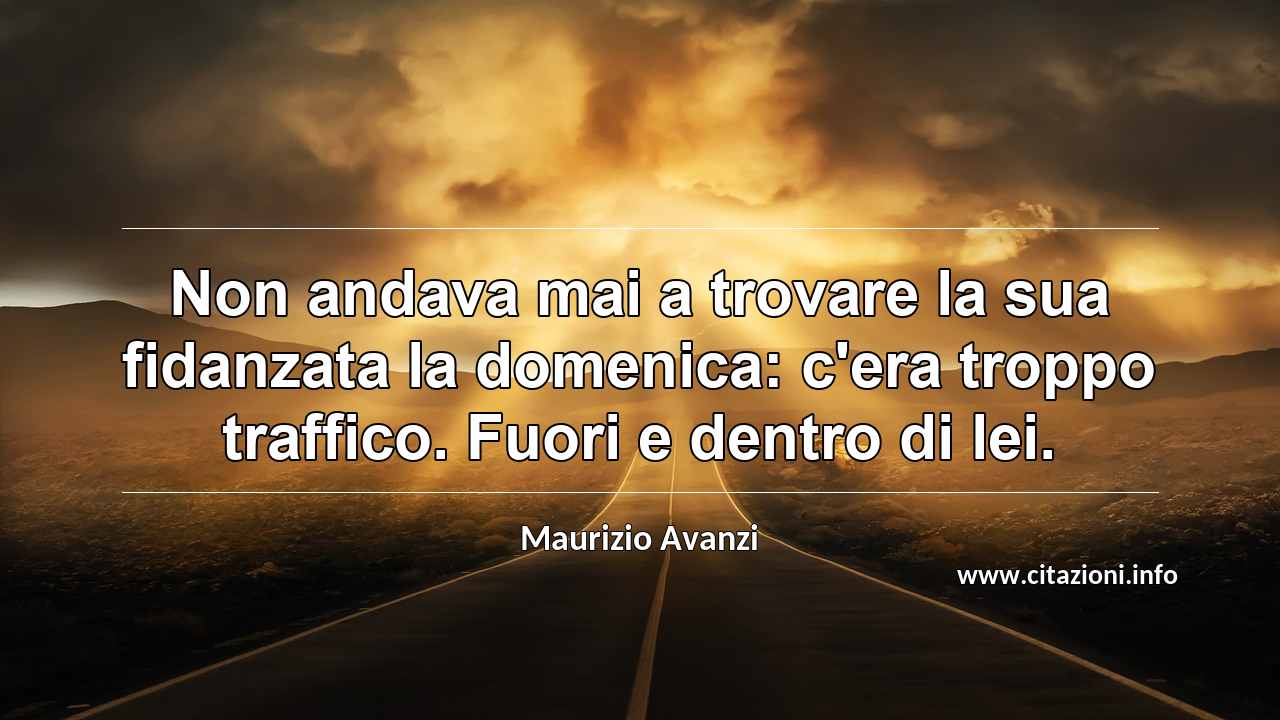 “Non andava mai a trovare la sua fidanzata la domenica: c'era troppo traffico. Fuori e dentro di lei.”