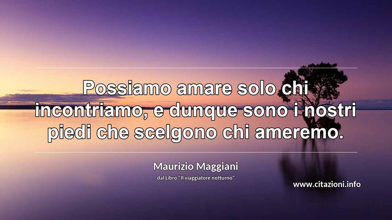 “Possiamo amare solo chi incontriamo, e dunque sono i nostri piedi che scelgono chi ameremo.”
