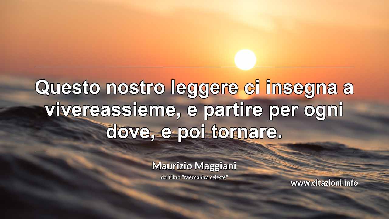 “Questo nostro leggere ci insegna a vivereassieme, e partire per ogni dove, e poi tornare.”