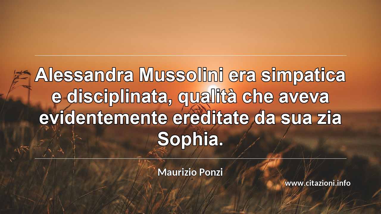 “Alessandra Mussolini era simpatica e disciplinata, qualità che aveva evidentemente ereditate da sua zia Sophia.”