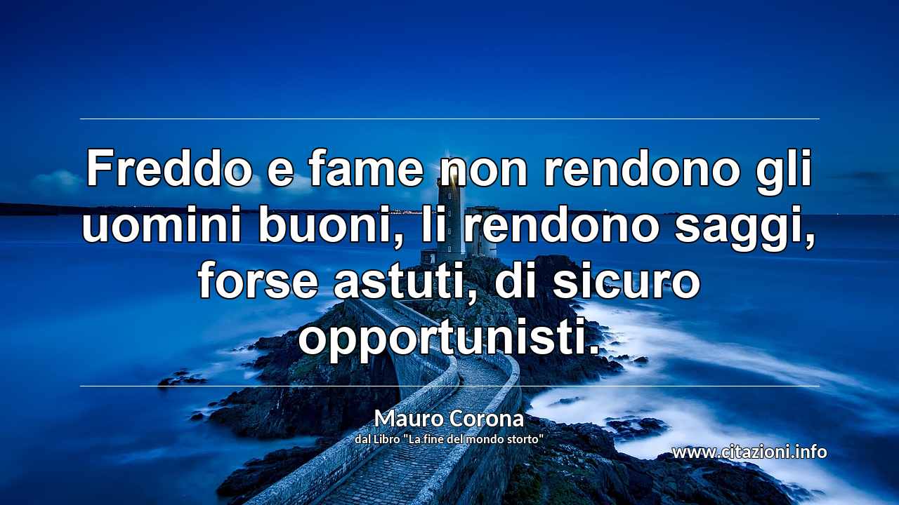 “Freddo e fame non rendono gli uomini buoni, li rendono saggi, forse astuti, di sicuro opportunisti. ”