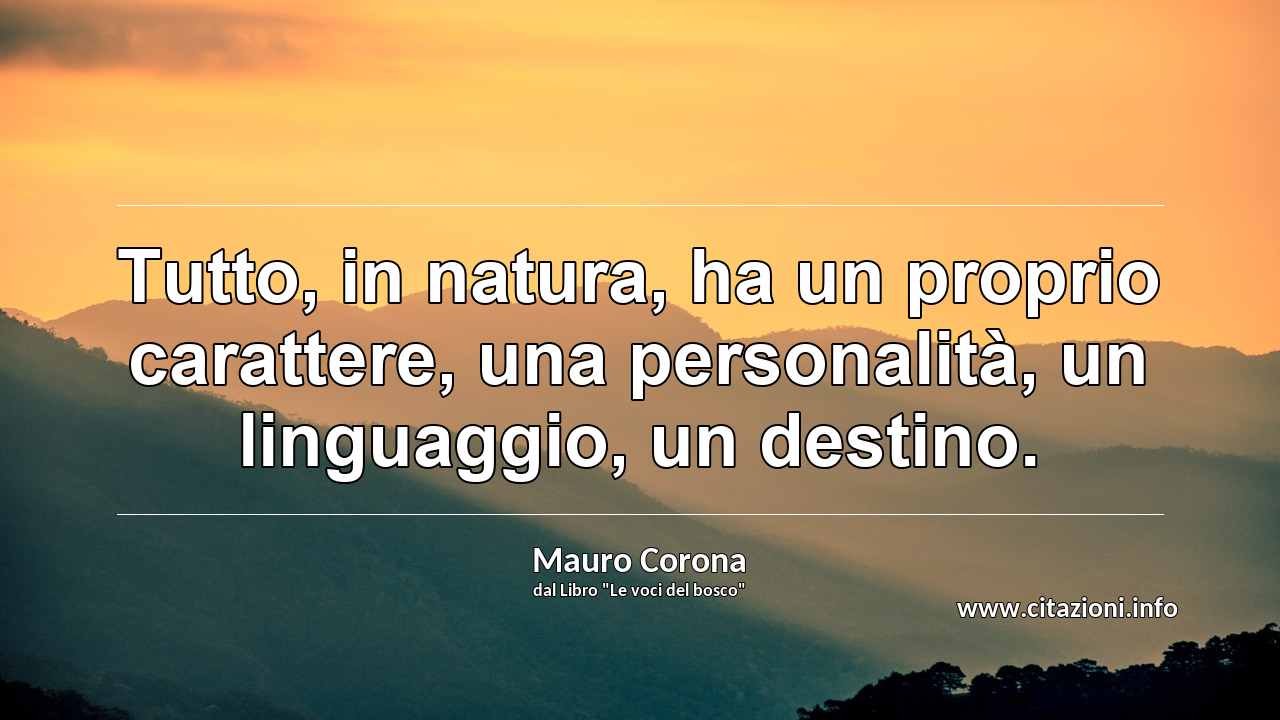 “Tutto, in natura, ha un proprio carattere, una personalità, un linguaggio, un destino.”